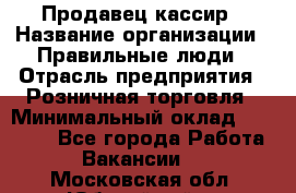 Продавец-кассир › Название организации ­ Правильные люди › Отрасль предприятия ­ Розничная торговля › Минимальный оклад ­ 29 000 - Все города Работа » Вакансии   . Московская обл.,Юбилейный г.